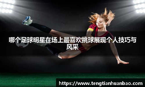 哪个足球明星在场上最喜欢挑球展现个人技巧与风采