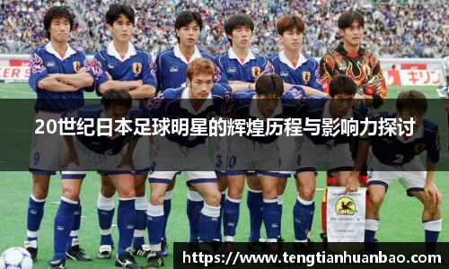 20世纪日本足球明星的辉煌历程与影响力探讨