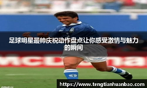 足球明星最帅庆祝动作盘点让你感受激情与魅力的瞬间