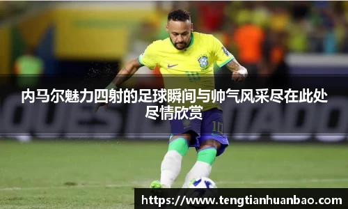 内马尔魅力四射的足球瞬间与帅气风采尽在此处尽情欣赏