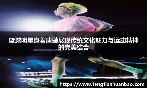 篮球明星身着唐装展现传统文化魅力与运动精神的完美结合